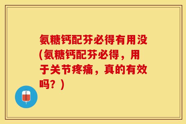 氨糖钙配芬必得有用没(氨糖钙配芬必得,用于关节,真的有效吗?) 氨糖钙配芬必得有用没(氨糖钙配芬必得,用于关节,真的有效吗?)