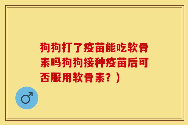 狗狗打了疫苗能吃软骨素吗狗狗接种疫苗后可否服用软骨素？)