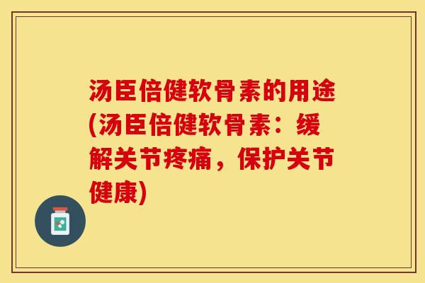汤臣倍健软骨素的用途(汤臣倍健软骨素:缓解关节,保护关节健康) 汤臣倍健软骨素的用途(汤臣倍健软骨素:缓解关节,保护关节健康)