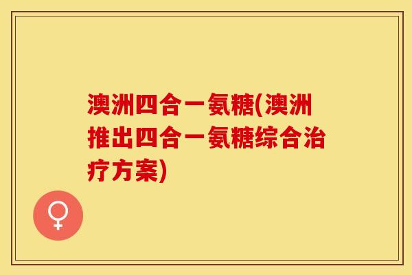澳洲四合一氨糖(澳洲推出四合一氨糖综合治疗方案)