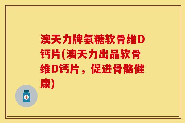 澳天力牌氨糖软骨维D钙片(澳天力出品软骨维D钙片，促进骨骼健康)
