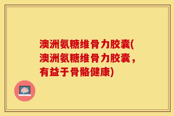 澳洲氨糖维骨力胶囊(澳洲氨糖维骨力胶囊，有益于骨骼健康)