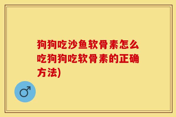 狗狗吃沙鱼软骨素怎么吃狗狗吃软骨素的正确方法)