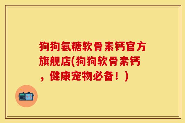 狗狗氨糖软骨素钙官方旗舰店(狗狗软骨素钙，健康宠物必备！)
