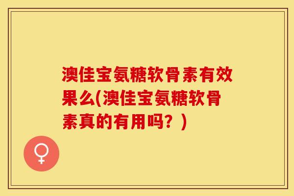 澳佳宝氨糖软骨素有效果么(澳佳宝氨糖软骨素真的有用吗？)