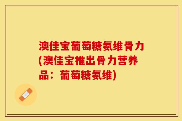 澳佳宝葡萄糖氨维骨力(澳佳宝推出骨力营养品：葡萄糖氨维)