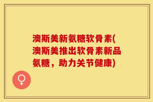澳斯美新氨糖软骨素(澳斯美推出软骨素新品氨糖,助力关节健康) 澳斯美新氨糖软骨素(澳斯美推出软骨素新品氨糖,助力关节健康)