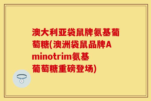 澳大利亚袋鼠牌氨基葡萄糖(澳洲袋鼠品牌Aminotrim氨基葡萄糖重磅登场)