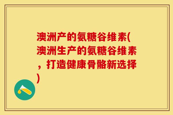 澳洲产的氨糖谷维素(澳洲生产的氨糖谷维素，打造健康骨骼新选择)