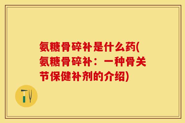 氨糖骨碎补是什么药(氨糖骨碎补：一种骨关节保健补剂的介绍)