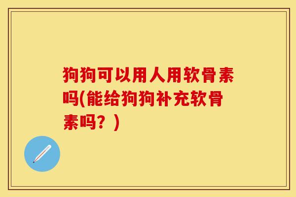 狗狗可以用人用软骨素吗(能给狗狗补充软骨素吗？)