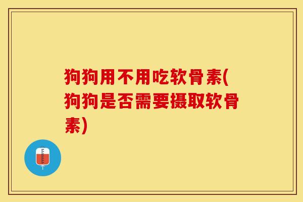 狗狗用不用吃软骨素(狗狗是否需要摄取软骨素)