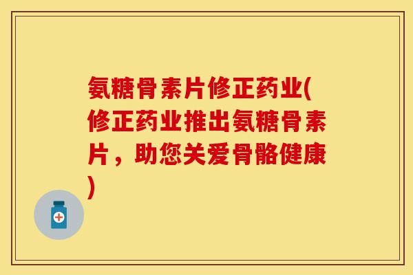氨糖骨素片修正药业(修正药业推出氨糖骨素片，助您关爱骨骼健康)