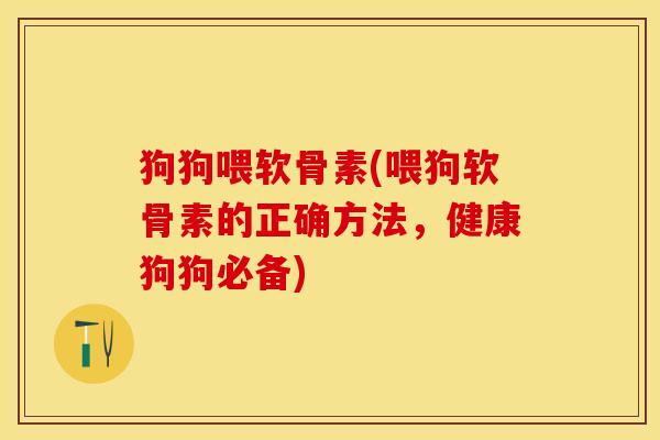 狗狗喂软骨素(喂狗软骨素的正确方法，健康狗狗必备)