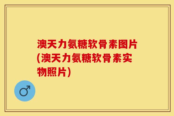 澳天力氨糖软骨素图片(澳天力氨糖软骨素实物照片)