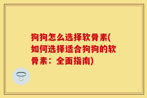 狗狗怎么选择软骨素(如何选择适合狗狗的软骨素：全面指南)