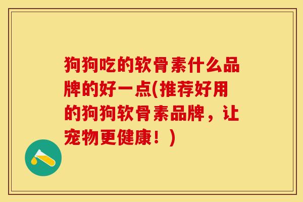 狗狗吃的软骨素什么品牌的好一点(推荐好用的狗狗软骨素品牌，让宠物更健康！)