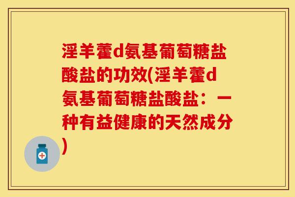 淫羊藿d氨基葡萄糖盐酸盐的功效(淫羊藿d氨基葡萄糖盐酸盐：一种有益健康的天然成分)