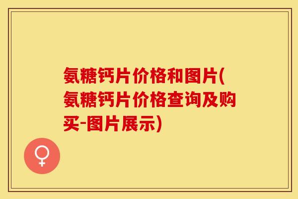 氨糖钙片价格和图片(氨糖钙片价格查询及购买-图片展示)