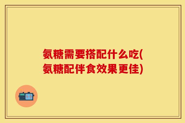 氨糖需要搭配什么吃(氨糖配伴食效果更佳) 氨糖需要搭配什么吃(氨糖配伴食效果更佳)