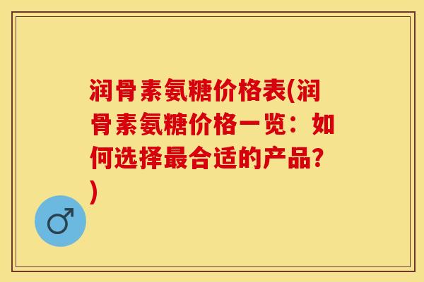 润骨素氨糖价格表(润骨素氨糖价格一览：如何选择最合适的产品？)