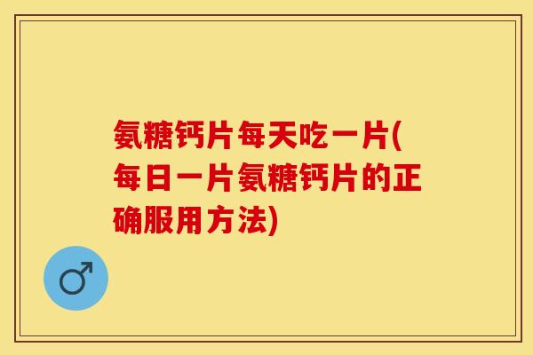 氨糖钙片每天吃一片(每日一片氨糖钙片的正确服用方法)