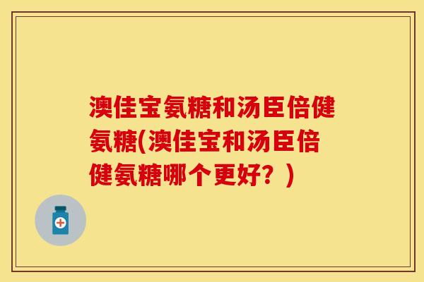 澳佳宝氨糖和汤臣倍健氨糖(澳佳宝和汤臣倍健氨糖哪个更好？)