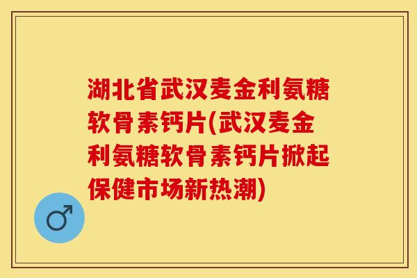 湖北省武汉麦金利氨糖软骨素钙片(武汉麦金利氨糖软骨素钙片掀起保健市场新热潮)