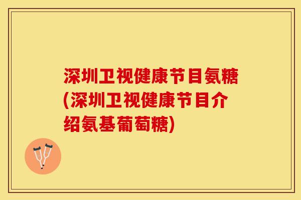 深圳卫视健康节目氨糖(深圳卫视健康节目介绍氨基葡萄糖) 深圳卫视健康节目氨糖(深圳卫视健康节目介绍氨基葡萄糖)