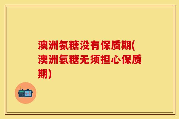 澳洲氨糖没有保质期(澳洲氨糖无须担心保质期)