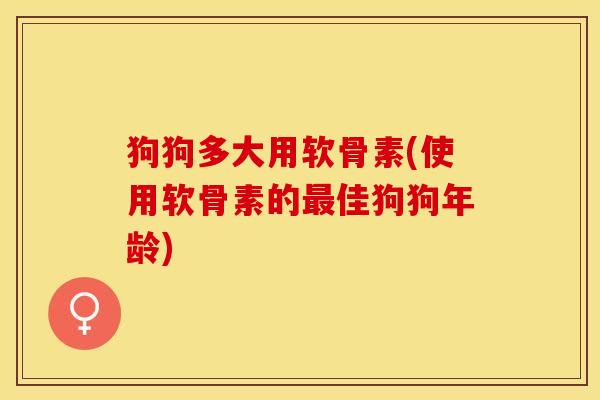 狗狗多大用软骨素(使用软骨素的最佳狗狗年龄)