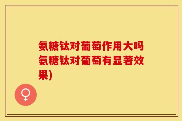 氨糖钛对葡萄作用大吗氨糖钛对葡萄有显著效果)
