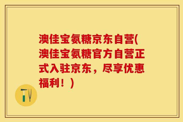 澳佳宝氨糖京东自营(澳佳宝氨糖官方自营正式入驻京东，尽享优惠福利！)