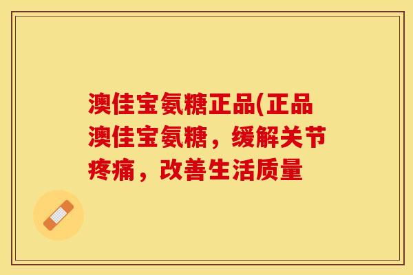 澳佳宝氨糖正品(正品澳佳宝氨糖，缓解关节疼痛，改善生活质量