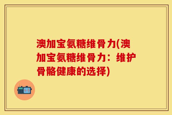 澳加宝氨糖维骨力(澳加宝氨糖维骨力：维护骨骼健康的选择)