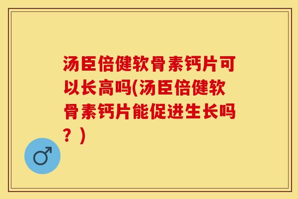 汤臣倍健软骨素钙片可以长高吗(汤臣倍健软骨素钙片能促进生长吗？)