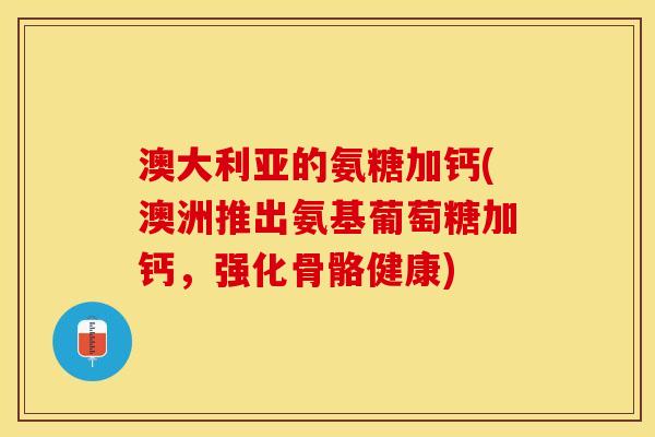 澳大利亚的氨糖加钙(澳洲推出氨基葡萄糖加钙,强化骨骼健康) 澳大利亚的氨糖加钙(澳洲推出氨基葡萄糖加钙,强化骨骼健康)