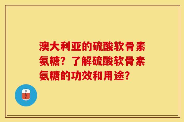 澳大利亚的硫酸软骨素氨糖？了解硫酸软骨素氨糖的功效和用途？
