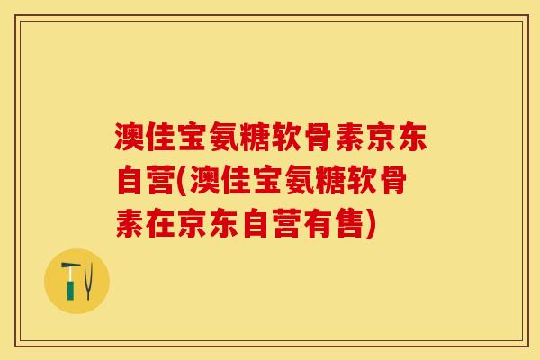 澳佳宝氨糖软骨素京东自营(澳佳宝氨糖软骨素在京东自营有售)