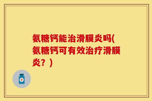 氨糖钙能治滑膜炎吗(氨糖钙可有效治疗滑膜炎？)