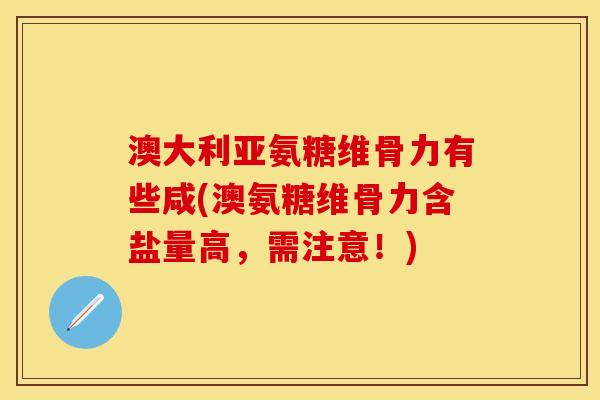 澳大利亚氨糖维骨力有些咸(澳氨糖维骨力含盐量高,需注意!) 澳大利亚氨糖维骨力有些咸(澳氨糖维骨力含盐量高,需注意!)