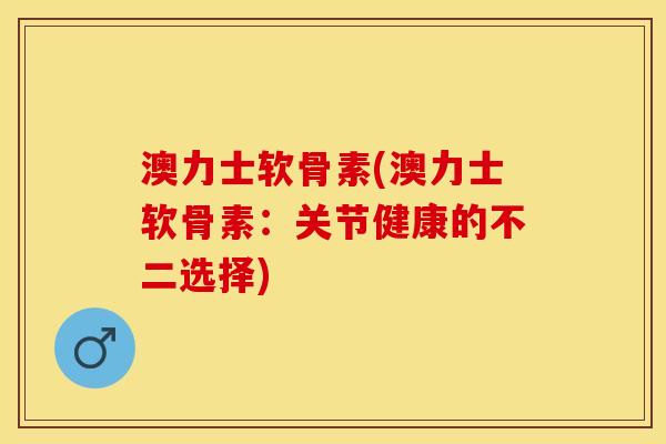 澳力士软骨素(澳力士软骨素：关节健康的不二选择)
