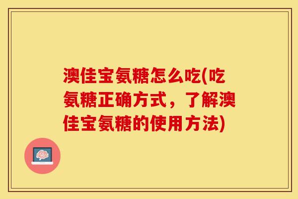 澳佳宝氨糖怎么吃(吃氨糖正确方式，了解澳佳宝氨糖的使用方法)