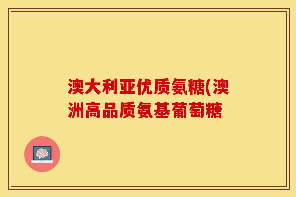 澳大利亚优质氨糖(澳洲高品质氨基葡萄糖