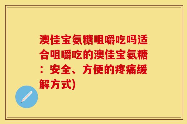 澳佳宝氨糖咀嚼吃吗适合咀嚼吃的澳佳宝氨糖：安全、方便的疼痛缓解方式)