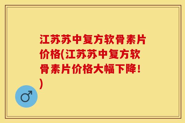江苏苏中复方软骨素片价格(江苏苏中复方软骨素片价格大幅下降！)