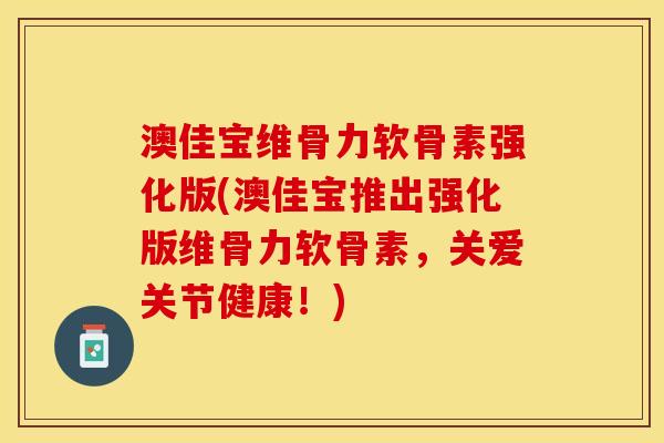 澳佳宝维骨力软骨素强化版(澳佳宝推出强化版维骨力软骨素，关爱关节健康！)