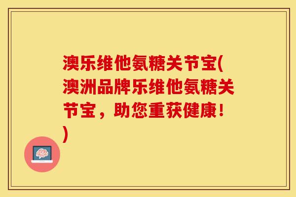 澳乐维他氨糖关节宝(澳洲品牌乐维他氨糖关节宝，助您重获健康！)