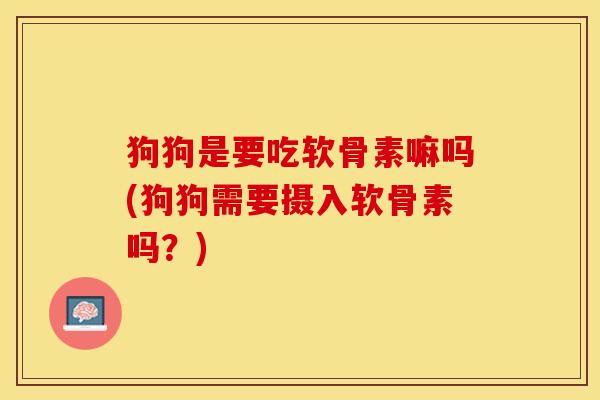 狗狗是要吃软骨素嘛吗(狗狗需要摄入软骨素吗?) 狗狗是要吃软骨素嘛吗(狗狗需要摄入软骨素吗?)