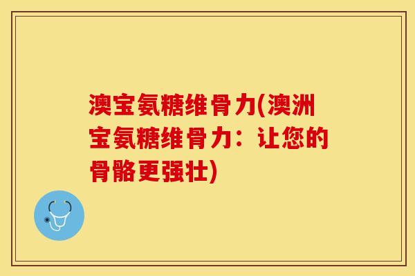 澳宝氨糖维骨力(澳洲宝氨糖维骨力：让您的骨骼更强壮)